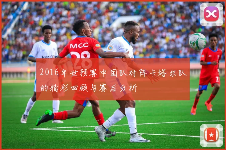 2016年世预赛中国队对阵卡塔尔队的精彩回顾与赛后分析