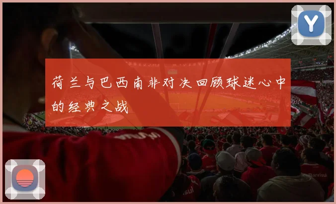 荷兰与巴西南非对决回顾球迷心中的经典之战