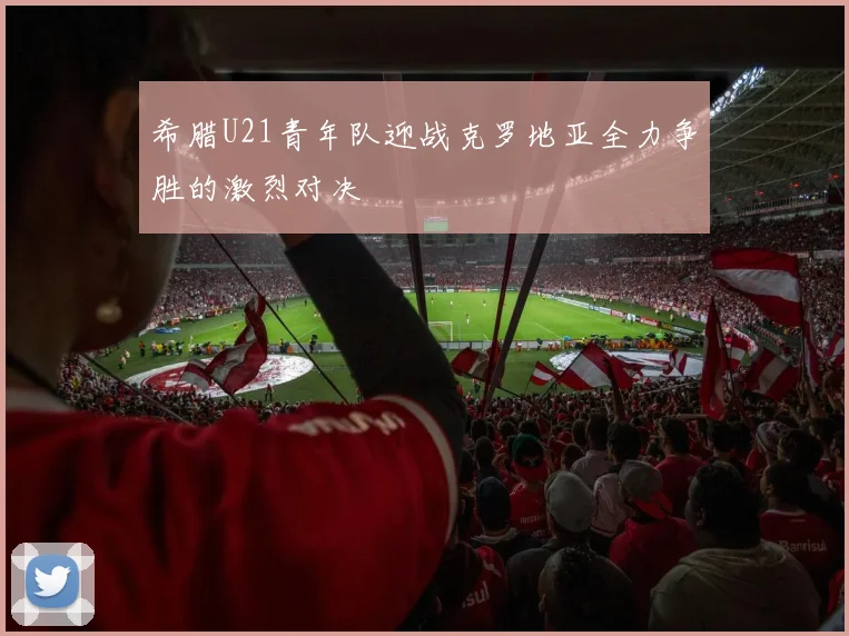 希腊U21青年队迎战克罗地亚全力争胜的激烈对决