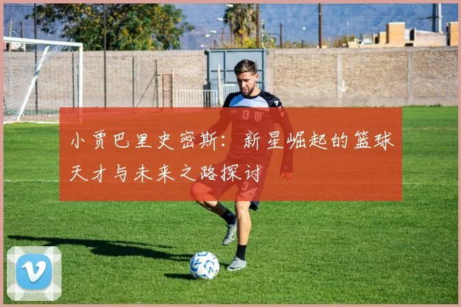 小贾巴里史密斯：新星崛起的篮球天才与未来之路探讨