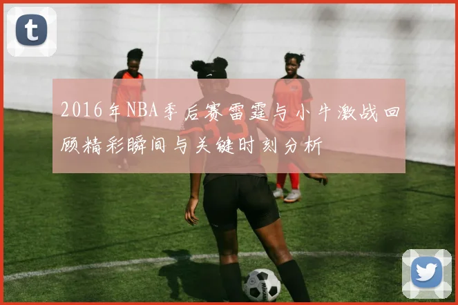 2016年NBA季后赛雷霆与小牛激战回顾精彩瞬间与关键时刻分析