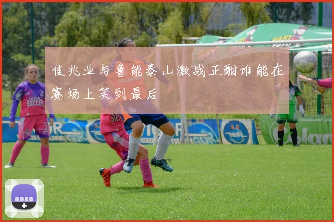 佳兆业与鲁能泰山激战正酣谁能在赛场上笑到最后