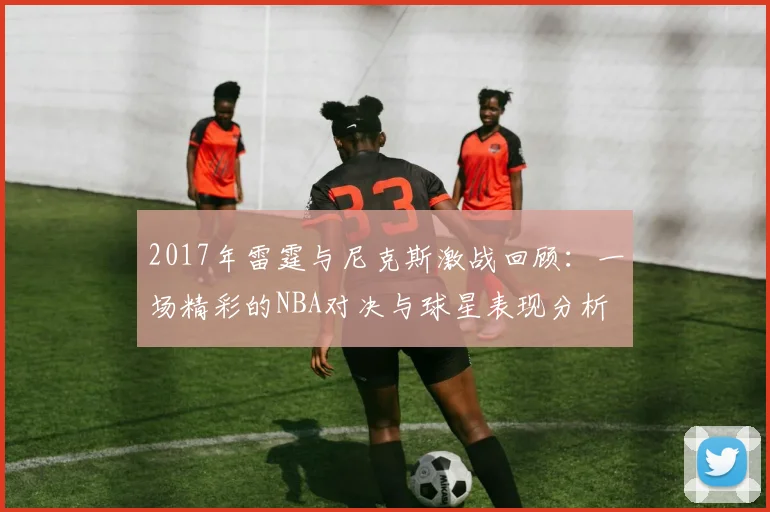 2017年雷霆与尼克斯激战回顾：一场精彩的NBA对决与球星表现分析