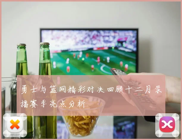 勇士与篮网精彩对决回顾十二月录播赛季亮点分析