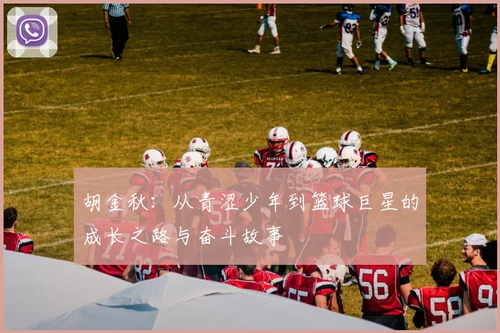 胡金秋：从青涩少年到篮球巨星的成长之路与奋斗故事