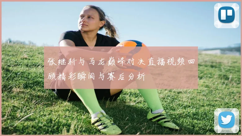 张继科与马龙巅峰对决直播视频回顾精彩瞬间与赛后分析