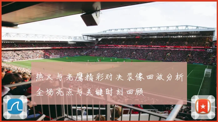 热火与老鹰精彩对决录像回放分析全场亮点与关键时刻回顾