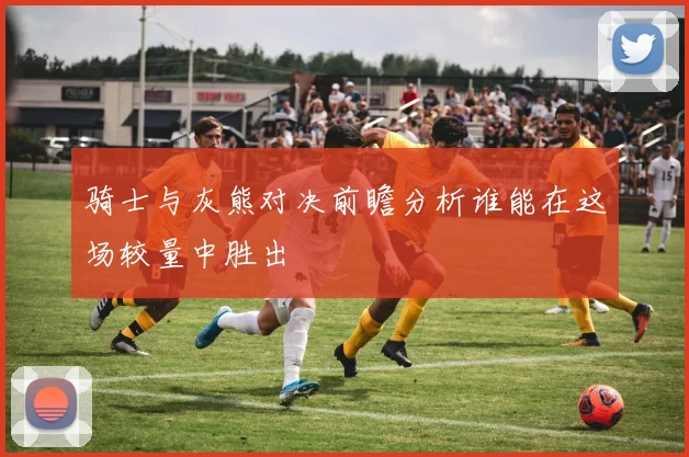骑士与灰熊对决前瞻分析谁能在这场较量中胜出