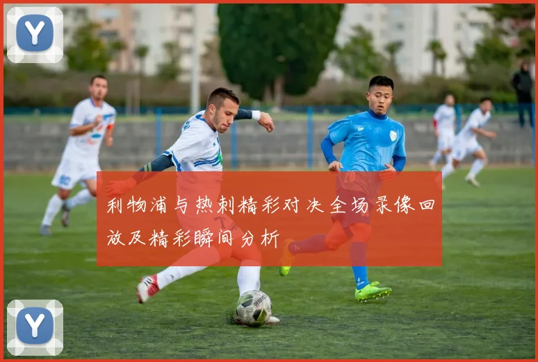 利物浦与热刺精彩对决全场录像回放及精彩瞬间分析