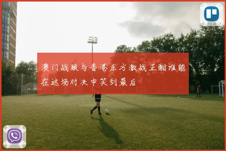 澳门战狼与香港东方激战正酣谁能在这场对决中笑到最后